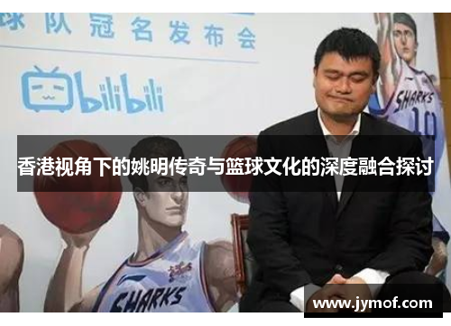 香港视角下的姚明传奇与篮球文化的深度融合探讨