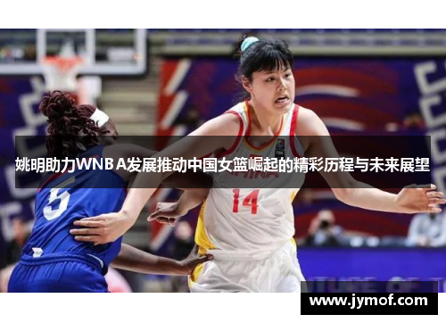 姚明助力WNBA发展推动中国女篮崛起的精彩历程与未来展望