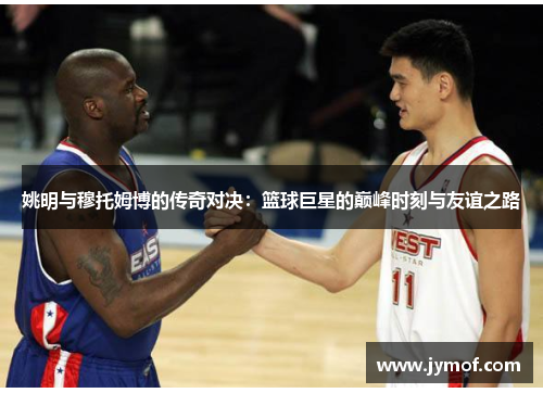 姚明与穆托姆博的传奇对决：篮球巨星的巅峰时刻与友谊之路