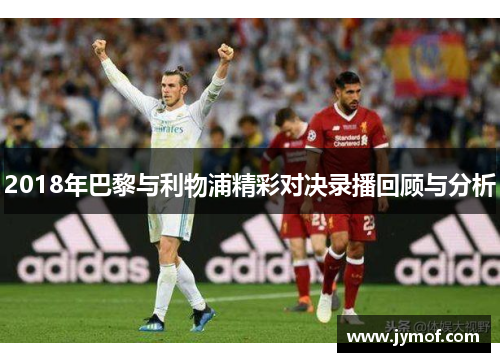 2018年巴黎与利物浦精彩对决录播回顾与分析