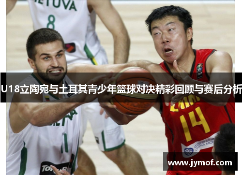 U18立陶宛与土耳其青少年篮球对决精彩回顾与赛后分析