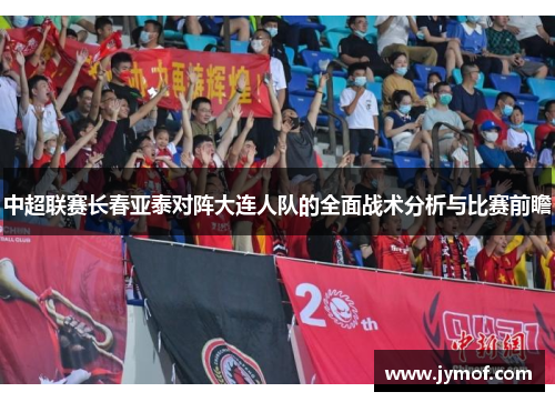 中超联赛长春亚泰对阵大连人队的全面战术分析与比赛前瞻