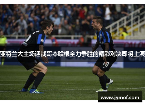 亚特兰大主场迎战哥本哈根全力争胜的精彩对决即将上演