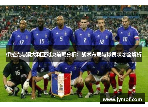 伊拉克与澳大利亚对决前瞻分析：战术布局与球员状态全解析