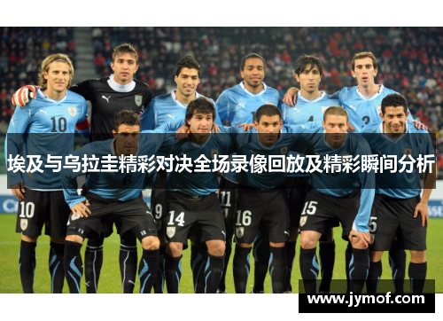 埃及与乌拉圭精彩对决全场录像回放及精彩瞬间分析