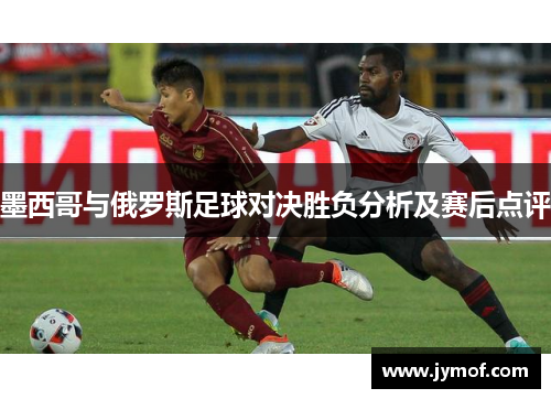 墨西哥与俄罗斯足球对决胜负分析及赛后点评