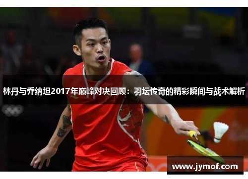 林丹与乔纳坦2017年巅峰对决回顾：羽坛传奇的精彩瞬间与战术解析
