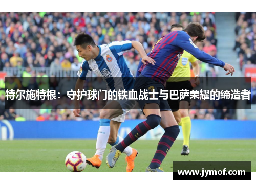 特尔施特根：守护球门的铁血战士与巴萨荣耀的缔造者