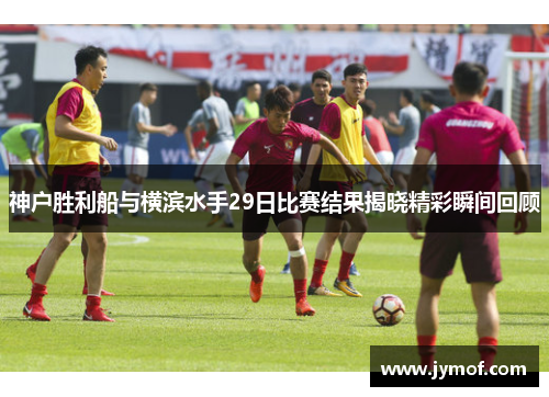神户胜利船与横滨水手29日比赛结果揭晓精彩瞬间回顾