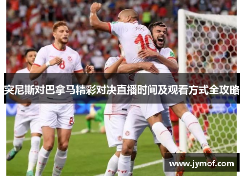 突尼斯对巴拿马精彩对决直播时间及观看方式全攻略