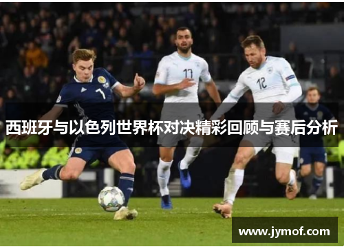 西班牙与以色列世界杯对决精彩回顾与赛后分析