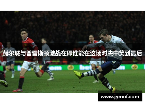 赫尔城与普雷斯顿激战在即谁能在这场对决中笑到最后
